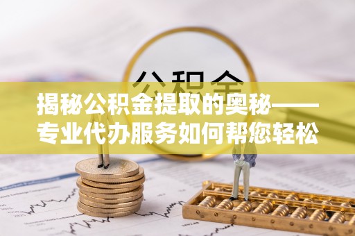 古田揭秘公积金提取的奥秘——专业代办服务如何帮您轻松搞定