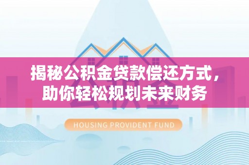 古田揭秘公积金贷款偿还方式，助你轻松规划未来财务