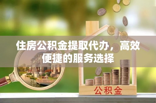 古田住房公积金提取代办，高效便捷的服务选择