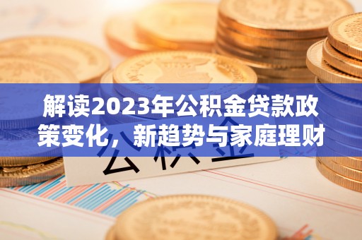 古田解读2023年公积金贷款政策变化，新趋势与家庭理财规划