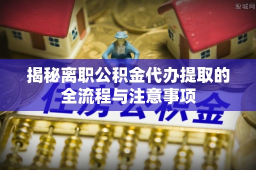 古田揭秘离职公积金代办提取的全流程与注意事项