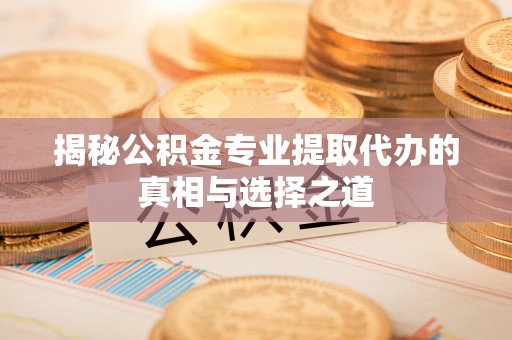 古田揭秘公积金专业提取代办的真相与选择之道