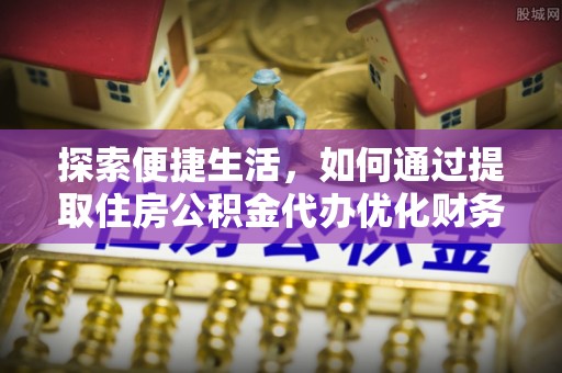 古田探索便捷生活，如何通过提取住房公积金代办优化财务规划