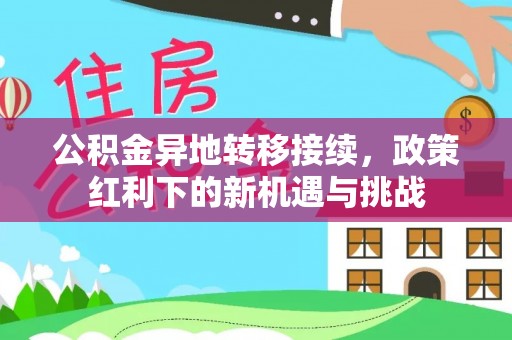 古田公积金异地转移接续，政策红利下的新机遇与挑战