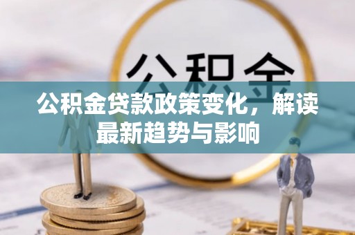 古田公积金贷款政策变化，解读最新趋势与影响