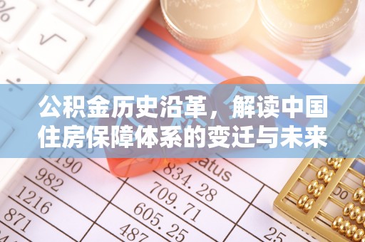 古田公积金历史沿革，解读中国住房保障体系的变迁与未来