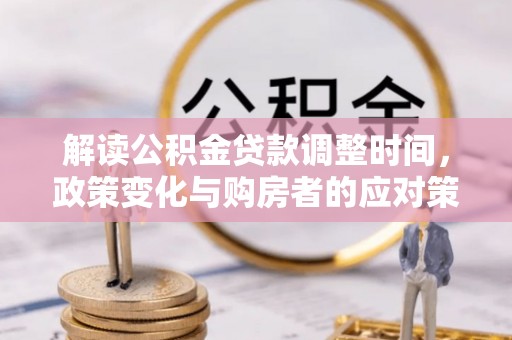 古田解读公积金贷款调整时间，政策变化与购房者的应对策略