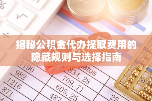 古田揭秘公积金代办提取费用的隐藏规则与选择指南