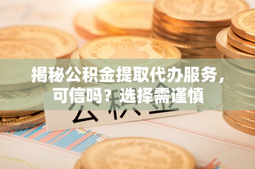 古田揭秘公积金提取代办服务，可信吗？选择需谨慎