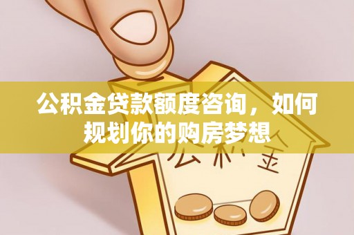古田公积金贷款额度咨询，如何规划你的购房梦想