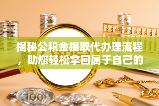 古田揭秘公积金提取代办理流程，助您轻松拿回属于自己的钱