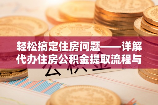 古田轻松搞定住房问题——详解代办住房公积金提取流程与技巧