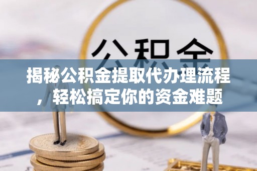 古田揭秘公积金提取代办理流程，轻松搞定你的资金难题