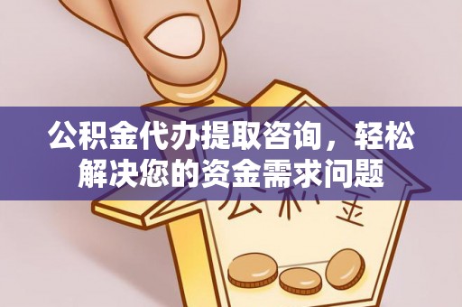 古田公积金代办提取咨询，轻松解决您的资金需求问题