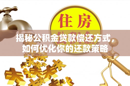 古田揭秘公积金贷款偿还方式，如何优化你的还款策略