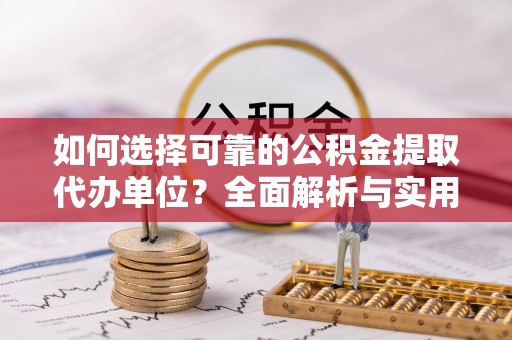 古田如何选择可靠的公积金提取代办单位？全面解析与实用建议