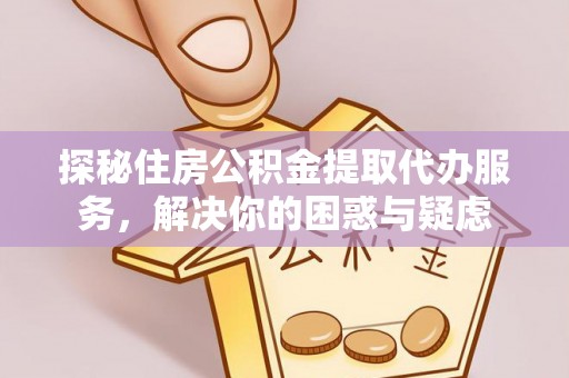 古田探秘住房公积金提取代办服务，解决你的困惑与疑虑