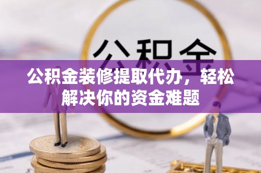 古田公积金装修提取代办，轻松解决你的资金难题