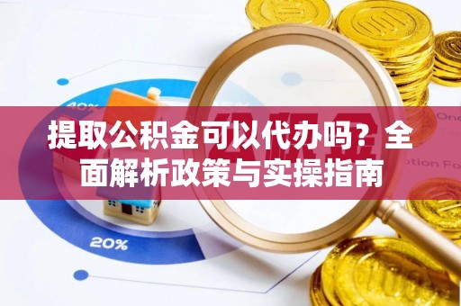 古田提取公积金可以代办吗？全面解析政策与实操指南