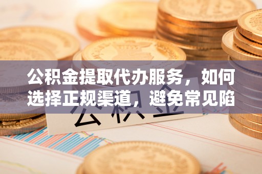 古田公积金提取代办服务，如何选择正规渠道，避免常见陷阱