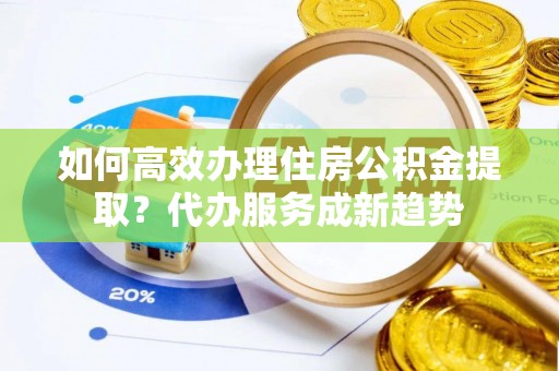 古田如何高效办理住房公积金提取？代办服务成新趋势