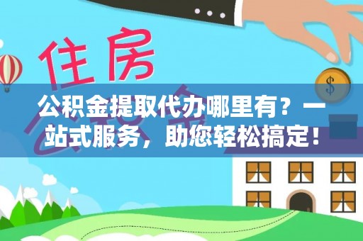 古田公积金提取代办哪里有？一站式服务，助您轻松搞定！