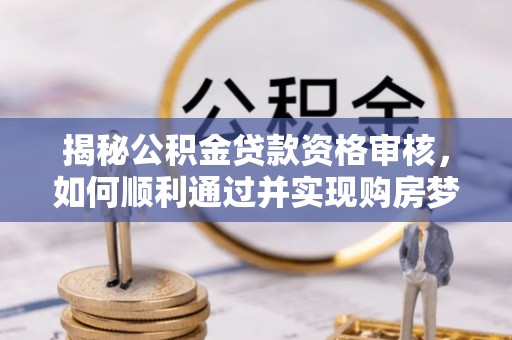 古田揭秘公积金贷款资格审核，如何顺利通过并实现购房梦想