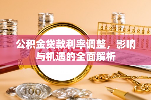 古田公积金贷款利率调整，影响与机遇的全面解析