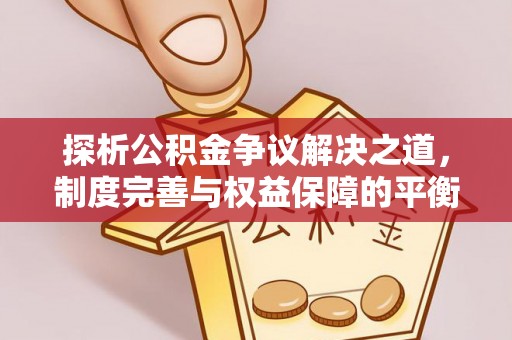 古田探析公积金争议解决之道，制度完善与权益保障的平衡点