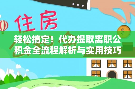 古田轻松搞定！代办提取离职公积金全流程解析与实用技巧