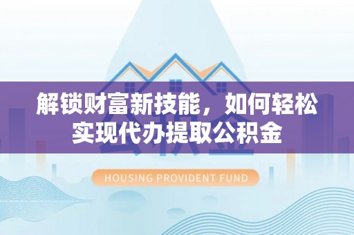 古田解锁财富新技能，如何轻松实现代办提取公积金