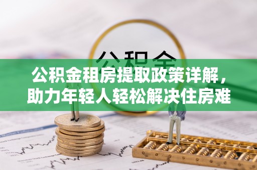 古田公积金租房提取政策详解，助力年轻人轻松解决住房难题