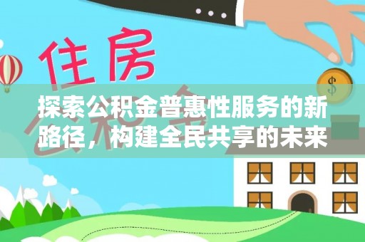 古田探索公积金普惠性服务的新路径，构建全民共享的未来
