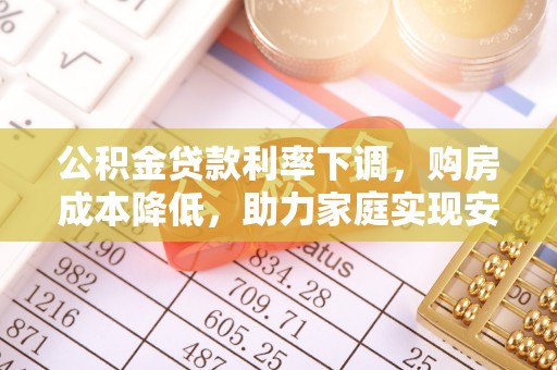 古田公积金贷款利率下调，购房成本降低，助力家庭实现安居梦