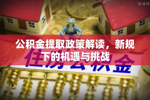 古田公积金提取政策解读，新规下的机遇与挑战