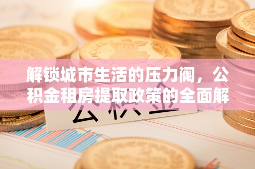 古田解锁城市生活的压力阀，公积金租房提取政策的全面解析与实践指南
