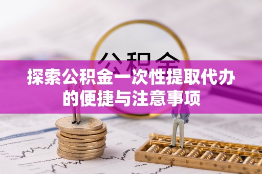 古田探索公积金一次性提取代办的便捷与注意事项