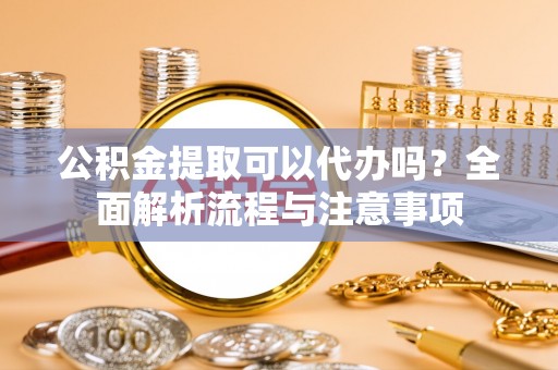 古田公积金提取可以代办吗？全面解析流程与注意事项