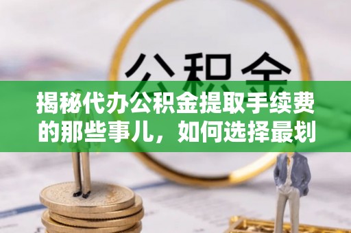 古田揭秘代办公积金提取手续费的那些事儿，如何选择最划算的服务？