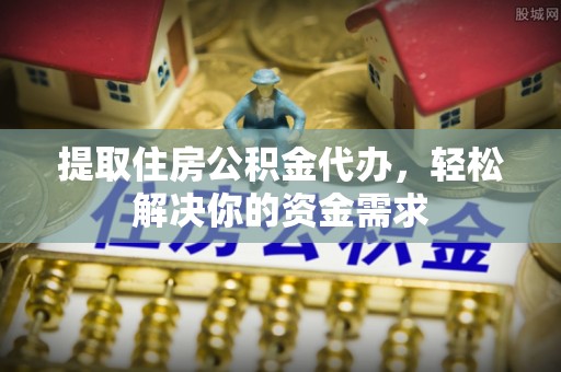 古田提取住房公积金代办，轻松解决你的资金需求