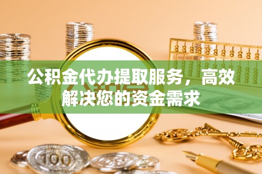 古田公积金代办提取服务，高效解决您的资金需求