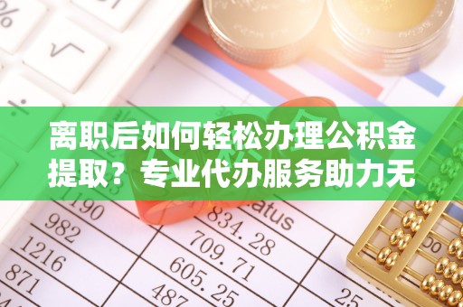 古田离职后如何轻松办理公积金提取？专业代办服务助力无忧