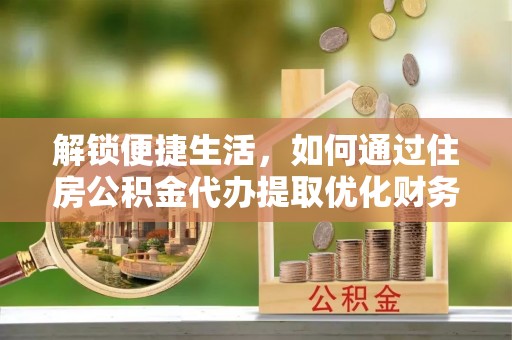 古田解锁便捷生活，如何通过住房公积金代办提取优化财务规划