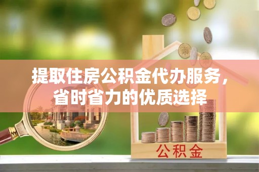 古田提取住房公积金代办服务，省时省力的优质选择