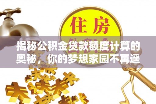 古田揭秘公积金贷款额度计算的奥秘，你的梦想家园不再遥不可及
