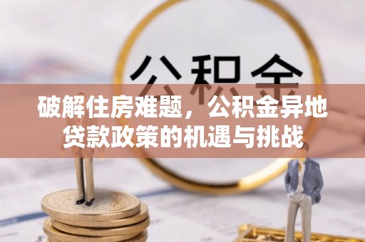 古田破解住房难题，公积金异地贷款政策的机遇与挑战
