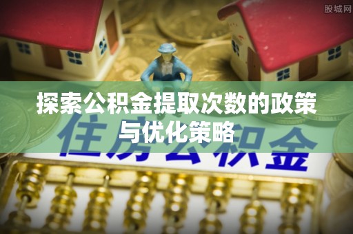 古田探索公积金提取次数的政策与优化策略