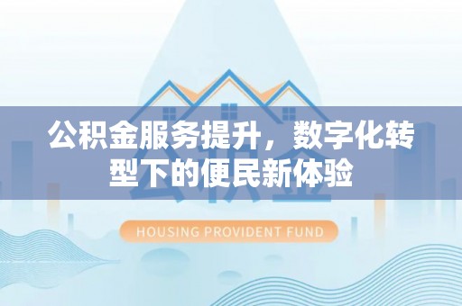 古田公积金服务提升，数字化转型下的便民新体验
