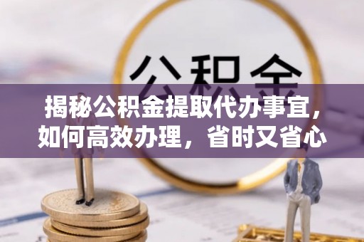 古田揭秘公积金提取代办事宜，如何高效办理，省时又省心？
