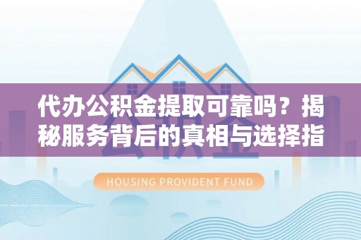 古田代办公积金提取可靠吗？揭秘服务背后的真相与选择指南